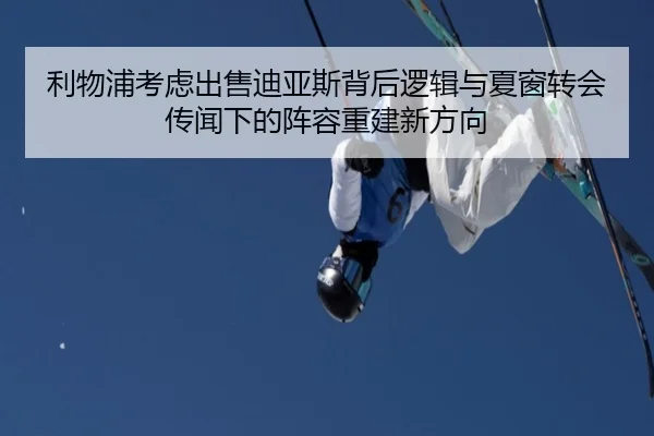 利物浦考虑出售迪亚斯背后逻辑与夏窗转会传闻下的阵容重建新方向