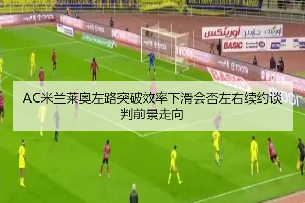 AC米兰莱奥左路突破效率下滑会否左右续约谈判前景走向
