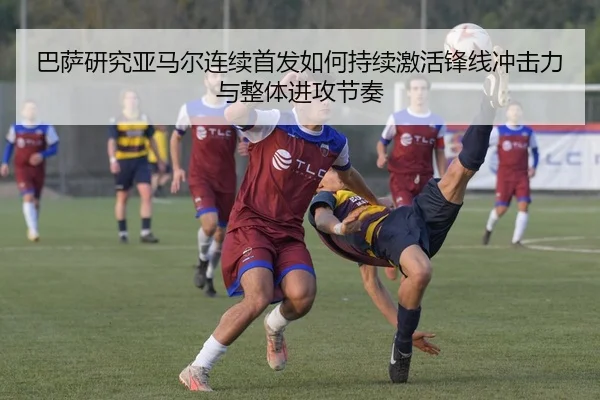 巴萨研究亚马尔连续首发如何持续激活锋线冲击力与整体进攻节奏