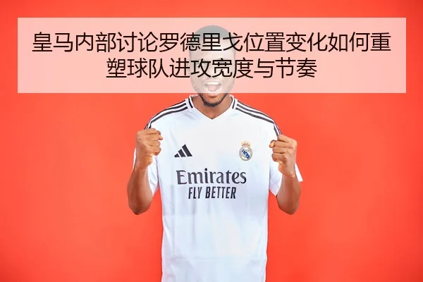 皇马内部讨论罗德里戈位置变化如何重塑球队进攻宽度与节奏
