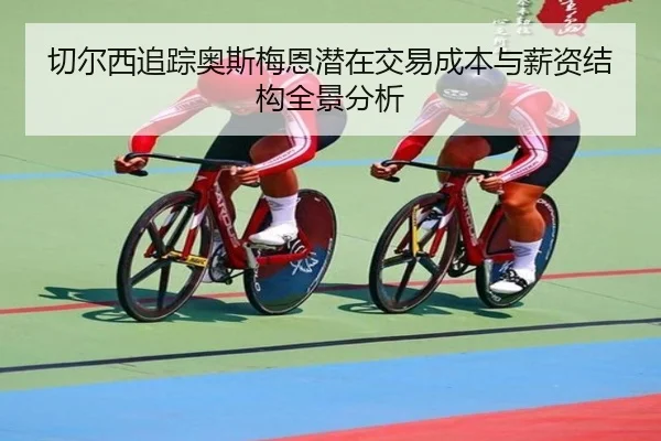 切尔西追踪奥斯梅恩潜在交易成本与薪资结构全景分析