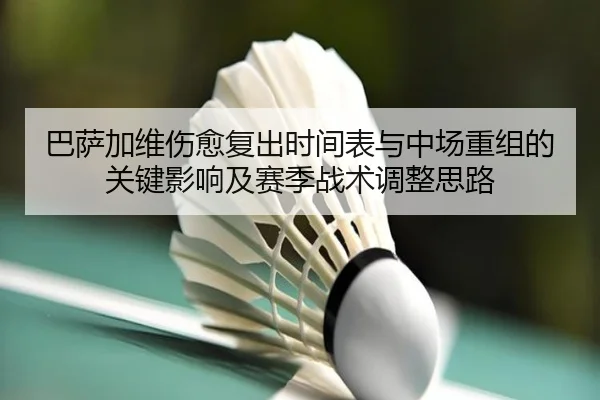 巴萨加维伤愈复出时间表与中场重组的关键影响及赛季战术调整思路