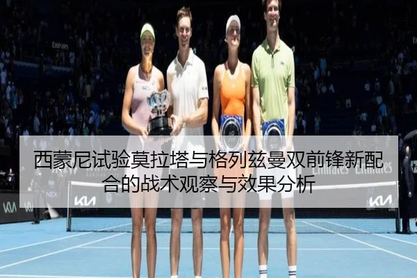 西蒙尼试验莫拉塔与格列兹曼双前锋新配合的战术观察与效果分析